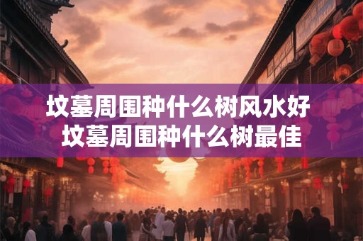 坟墓周围种什么树风水好 坟墓周围种什么树最佳 坟墓周围种什么树风水好 坟墓周围种什么树最佳