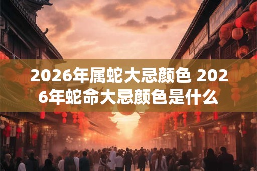 2026年属蛇大忌颜色 2026年蛇命大忌颜色是什么 2026年属蛇大忌颜色 2026年蛇命大忌颜色是什么