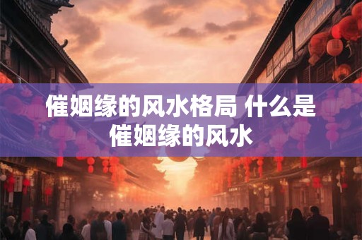 催姻缘的风水格局 什么是催姻缘的风水 催姻缘的风水格局 什么是催姻缘的风水