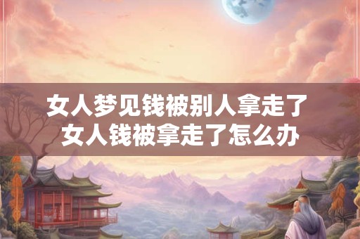 女人梦见钱被别人拿走了 女人钱被拿走了怎么办 女人梦见钱被别人拿走了 女人钱被拿走了怎么办