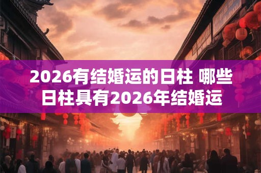 2026有结婚运的日柱 哪些日柱具有2026年结婚运 2026有结婚运的日柱 哪些日柱具有2026年结婚运