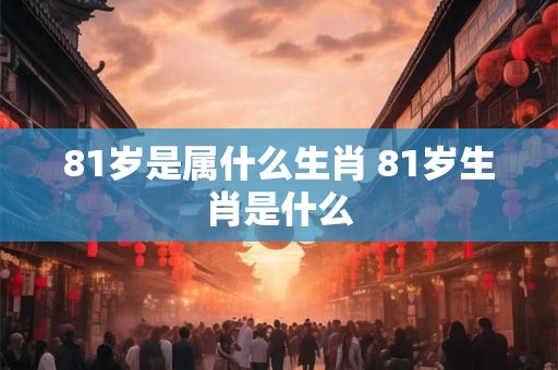 81岁是属什么生肖 81岁生肖是什么 81岁是属什么生肖 81岁生肖是什么