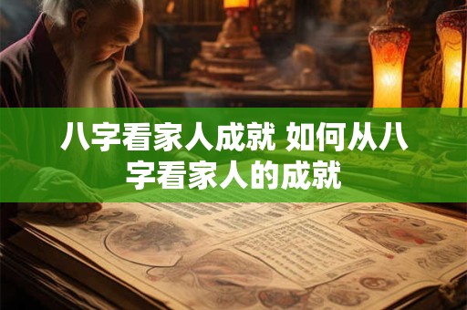 八字看家人成就 如何从八字看家人的成就