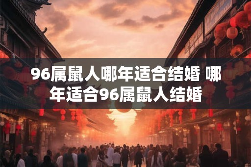 96属鼠人哪年适合结婚 哪年适合96属鼠人结婚 96属鼠人哪年适合结婚 哪年适合96属鼠人结婚