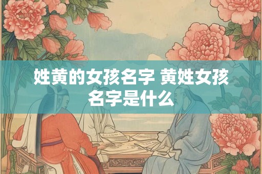 姓黄的女孩名字 黄姓女孩名字是什么 姓黄的女孩名字 黄姓女孩名字是什么