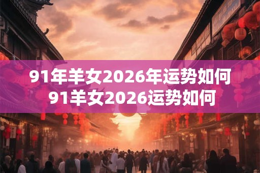 91年羊女2026年运势如何 91羊女2026运势如何 91年羊女2026年运势如何 91羊女2026运势如何