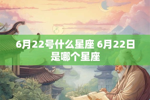 6月22号什么星座 6月22日是哪个星座 6月22号什么星座 6月22日是哪个星座