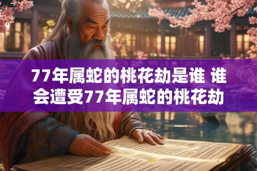 77年属蛇的桃花劫是谁 谁会遭受77年属蛇的桃花劫