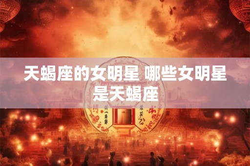 天蝎座的女明星 哪些女明星是天蝎座