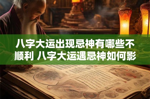 八字大运出现忌神有哪些不顺利 八字大运遇忌神如何影响运势
