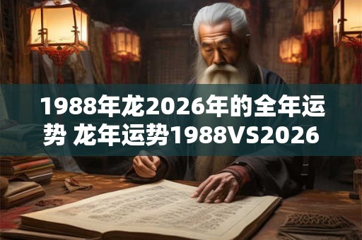 1988年龙2026年的全年运势 龙年运势1988VS2026