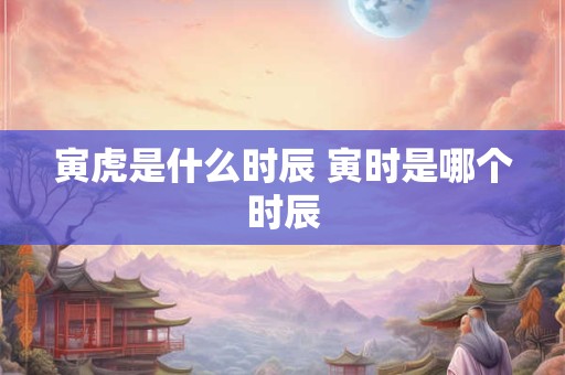 寅虎是什么时辰 寅时是哪个时辰 寅虎是什么时辰 寅时是哪个时辰