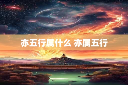 亦五行属什么 亦属五行 亦五行属什么 亦属五行