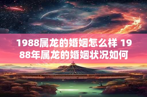 1988属龙的婚姻怎么样 1988年属龙的婚姻状况如何