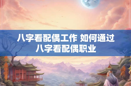 八字看配偶工作 如何通过八字看配偶职业 八字看配偶工作 如何通过八字看配偶职业