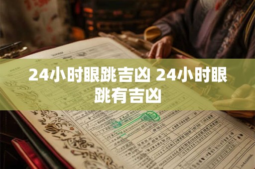 24小时眼跳吉凶 24小时眼跳有吉凶 24小时眼跳吉凶 24小时眼跳有吉凶