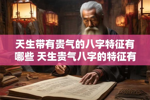 天生带有贵气的八字特征有哪些 天生贵气八字的特征有哪些 天生带有贵气的八字特征有哪些 天生贵气八字的特征有哪些