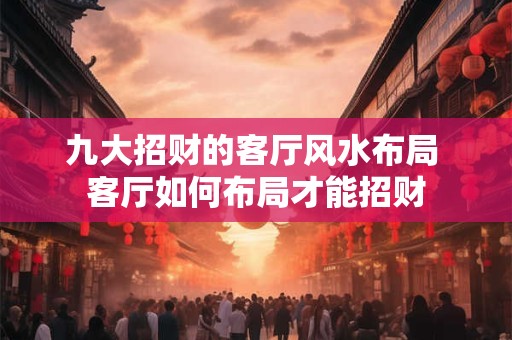 九大招财的客厅风水布局 客厅如何布局才能招财