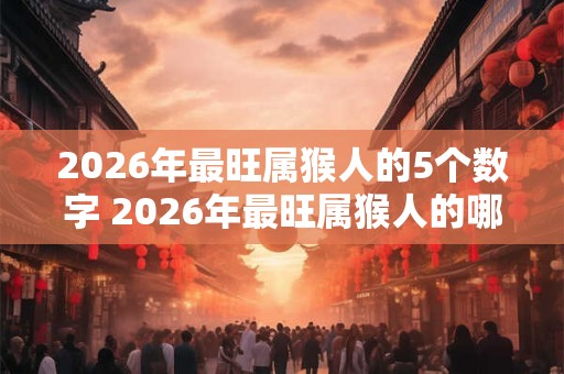 2026年最旺属猴人的5个数字 2026年最旺属猴人的哪五个数字