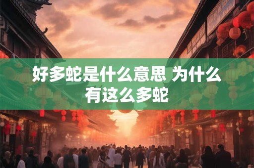 好多蛇是什么意思 为什么有这么多蛇 好多蛇是什么意思 为什么有这么多蛇