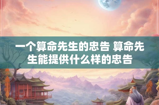 一个算命先生的忠告 算命先生能提供什么样的忠告