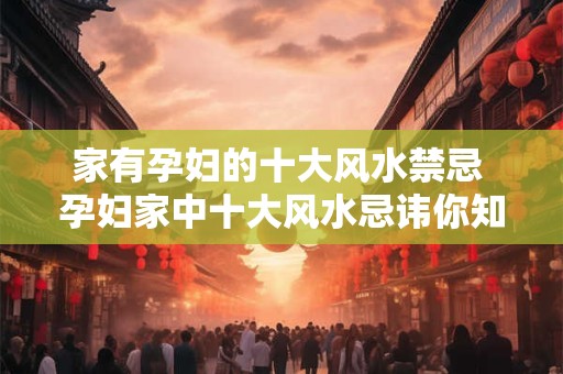 家有孕妇的十大风水禁忌 孕妇家中十大风水忌讳你知道吗