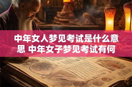 中年女人梦见考试是什么意思 中年女子梦见考试有何寓意 中年女人梦见考试是什么意思 中年女子梦见考试有何寓意