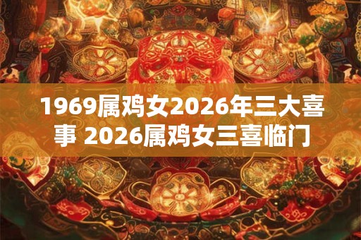 1969属鸡女2026年三大喜事 2026属鸡女三喜临门