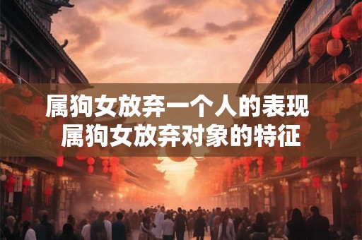 属狗女放弃一个人的表现 属狗女放弃对象的特征