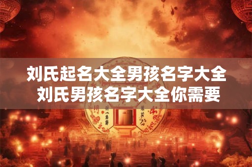 刘氏起名大全男孩名字大全 刘氏男孩名字大全你需要起什么名字 刘氏起名大全男孩名字大全 刘氏男孩名字大全你需要起什么名字