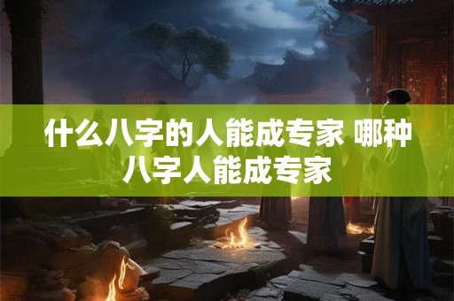 什么八字的人能成专家 哪种八字人能成专家