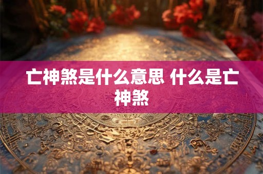 亡神煞是什么意思 什么是亡神煞