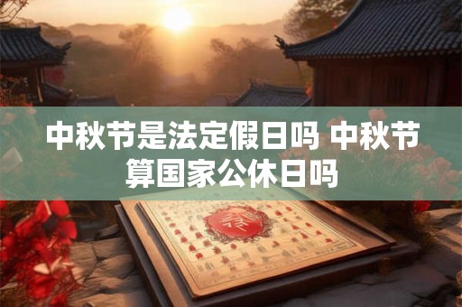 中秋节是法定假日吗 中秋节算国家公休日吗 中秋节是法定假日吗 中秋节算国家公休日吗