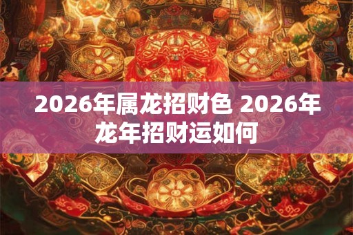2026年属龙招财色 2026年龙年招财运如何