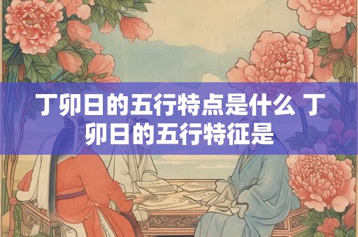 丁卯日的五行特点是什么 丁卯日的五行特征是
