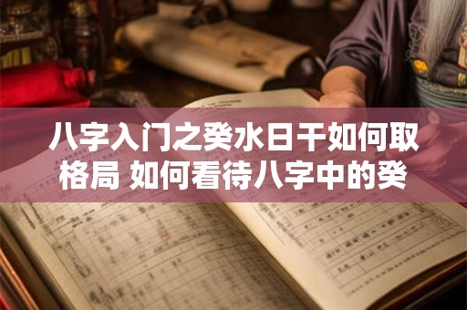 八字入门之癸水日干如何取格局 如何看待八字中的癸日干水 八字入门之癸水日干如何取格局 如何看待八字中的癸日干水