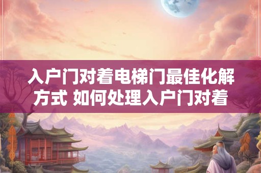 入户门对着电梯门最佳化解方式 如何处理入户门对着电梯门问题