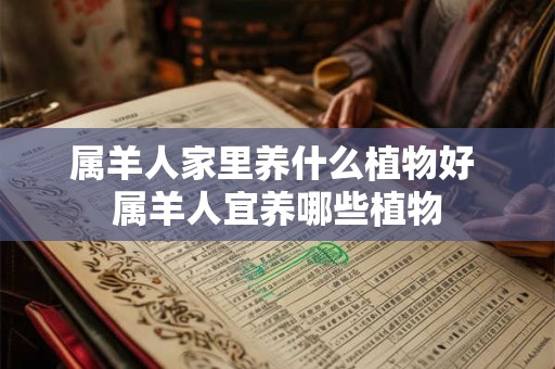 属羊人家里养什么植物好 属羊人宜养哪些植物