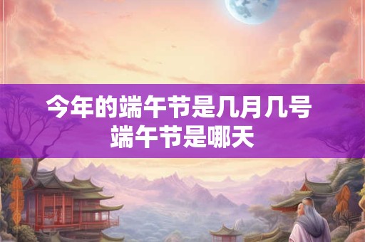 今年的端午节是几月几号 端午节是哪天 今年的端午节是几月几号 端午节是哪天