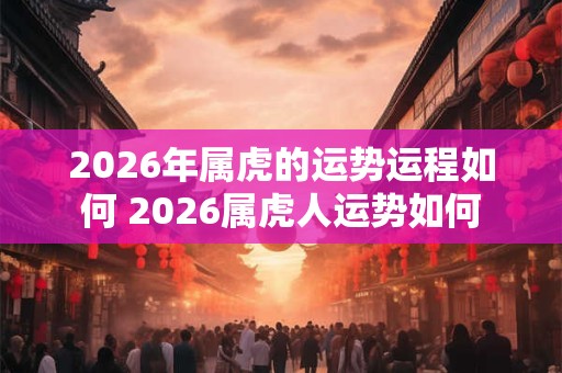 2026年属虎的运势运程如何 2026属虎人运势如何