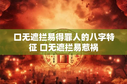 口无遮拦易得罪人的八字特征 口无遮拦易惹祸