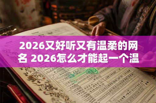 2026又好听又有温柔的网名 2026怎么才能起一个温柔好听的网名 2026又好听又有温柔的网名 2026怎么才能起一个温柔好听的网名