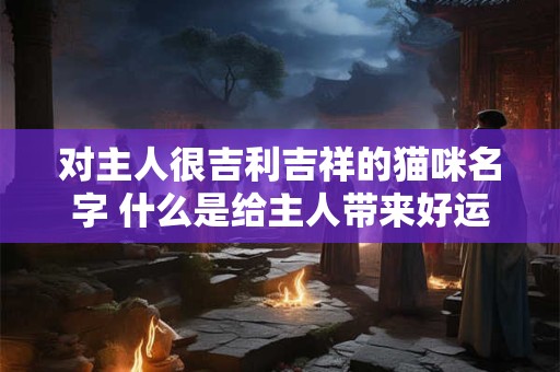 对主人很吉利吉祥的猫咪名字 什么是给主人带来好运的猫咪名字