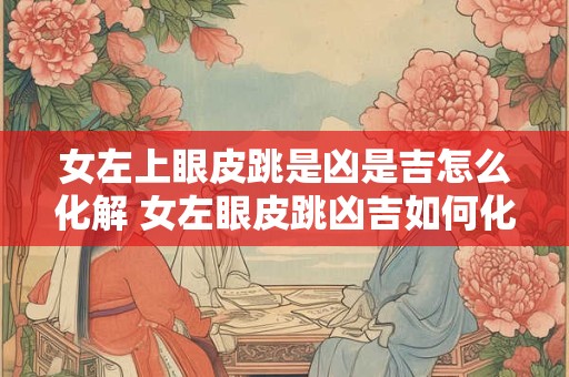 女左上眼皮跳是凶是吉怎么化解 女左眼皮跳凶吉如何化解 女左上眼皮跳是凶是吉怎么化解 女左眼皮跳凶吉如何化解