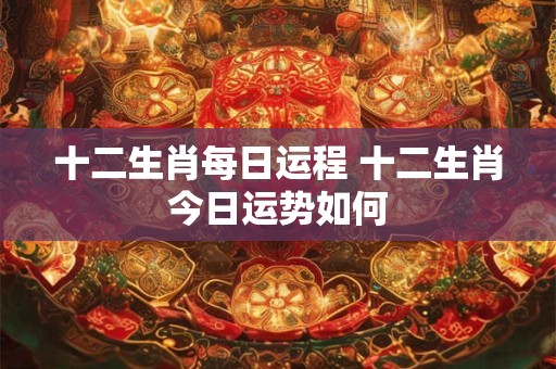 十二生肖每日运程 十二生肖今日运势如何 十二生肖每日运程 十二生肖今日运势如何