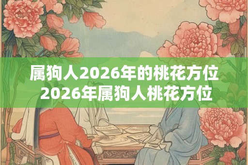 属狗人2026年的桃花方位 2026年属狗人桃花方位 属狗人2026年的桃花方位 2026年属狗人桃花方位