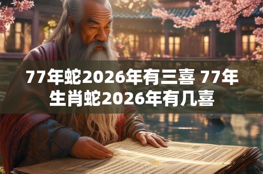 77年蛇2026年有三喜 77年生肖蛇2026年有几喜