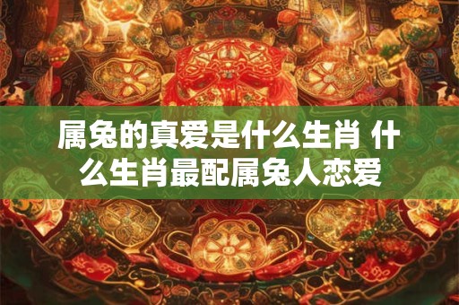 属兔的真爱是什么生肖 什么生肖最配属兔人恋爱