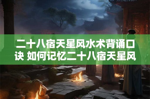 二十八宿天星风水术背诵口诀 如何记忆二十八宿天星风水术背诵口诀 二十八宿天星风水术背诵口诀 如何记忆二十八宿天星风水术背诵口诀