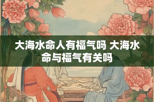 大海水命人有福气吗 大海水命与福气有关吗